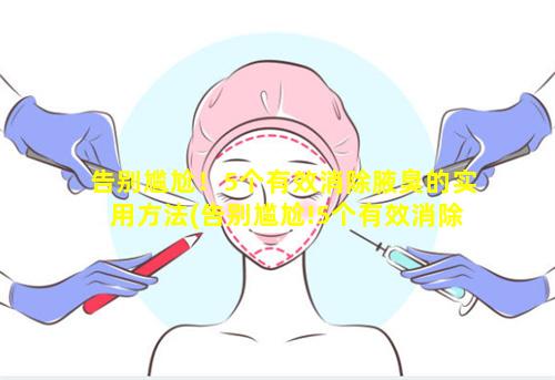 告别尴尬！5个有效消除腋臭的实用方法(告别尴尬!5个有效消除腋 🐡 臭的实用方法)